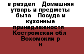  в раздел : Домашняя утварь и предметы быта » Посуда и кухонные принадлежности . Костромская обл.,Вохомский р-н